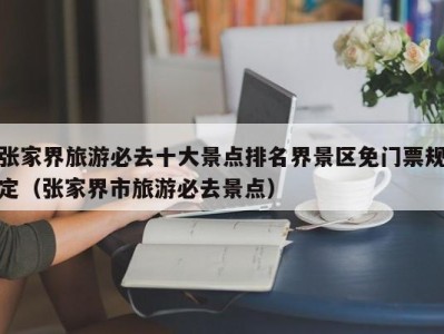 张家界旅游必去十大景点排名界景区免门票规定(张家界市旅游必去景点)