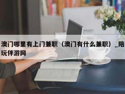 澳门哪里有上门兼职(澳门有什么兼职)_陪玩伴游网
