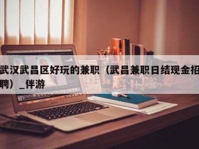 武汉武昌区好玩的兼职(武昌兼职日结现金招聘)_伴游