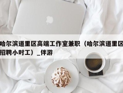 哈尔滨道里区高端工作室兼职(哈尔滨道里区招聘小时工)_伴游