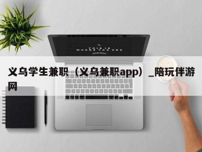 义乌学生兼职(义乌兼职app)_陪玩伴游网