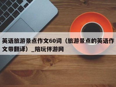 英语旅游景点作文60词(旅游景点的英语作文带翻译)_陪玩伴游网