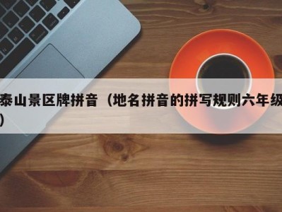 泰山景区牌拼音(地名拼音的拼写规则六年级)