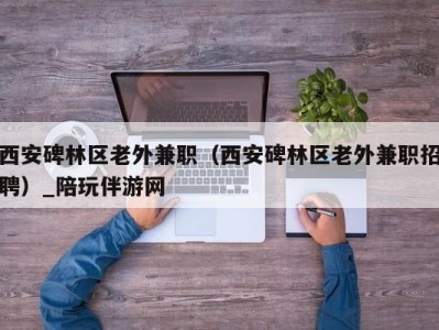 西安碑林区老外兼职(西安碑林区老外兼职招聘)_陪玩伴游网