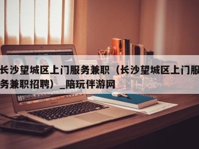 长沙望城区上门服务兼职(长沙望城区上门服务兼职招聘)_陪玩伴游网