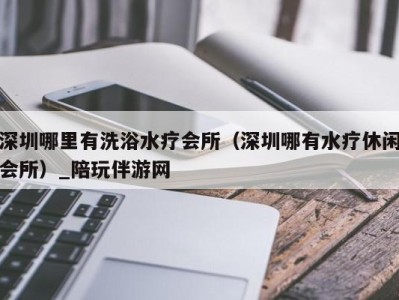 深圳哪里有洗浴水疗会所(深圳哪有水疗休闲会所)_陪玩伴游网