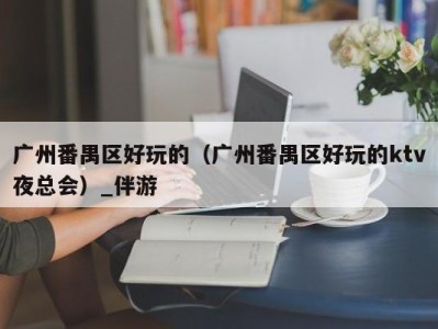广州番禺区好玩的(广州番禺区好玩的ktv夜总会)_伴游