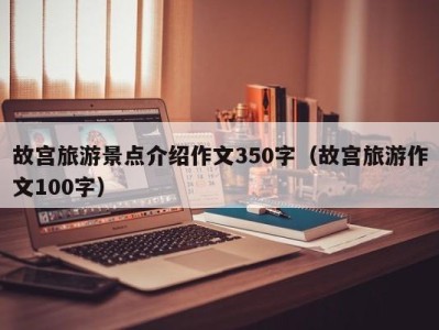 故宫旅游景点介绍作文350字(故宫旅游作文100字)