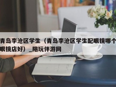 青岛李沧区学生(青岛李沧区学生配眼镜哪个眼镜店好)_陪玩伴游网