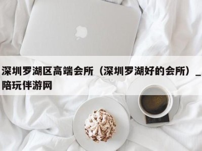 深圳罗湖区高端会所(深圳罗湖好的会所)_陪玩伴游网