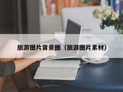 旅游图片背景图(旅游图片素材)