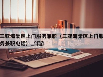 三亚海棠区上门服务兼职(三亚海棠区上门服务兼职电话)_伴游