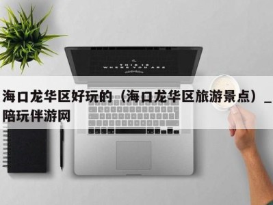 海口龙华区好玩的(海口龙华区旅游景点)_陪玩伴游网