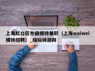 上海虹口区外国模特兼职(上海waiwei模特招聘)_陪玩伴游网