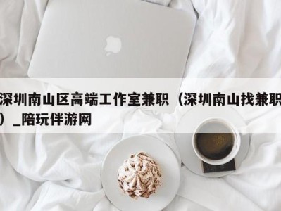 深圳南山区高端工作室兼职(深圳南山找兼职)_陪玩伴游网