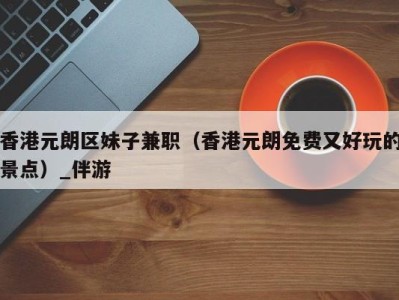 香港元朗区妹子兼职(香港元朗免费又好玩的景点)_伴游
