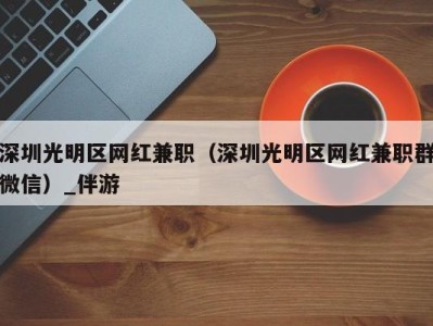 深圳光明区网红兼职(深圳光明区网红兼职群微信)_伴游