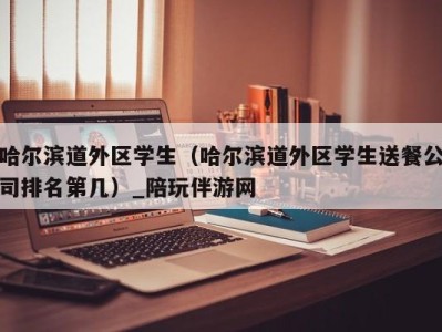 哈尔滨道外区学生(哈尔滨道外区学生送餐公司排名第几)_陪玩伴游网