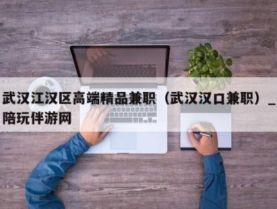 武汉江汉区高端精品兼职(武汉汉口兼职)_陪玩伴游网