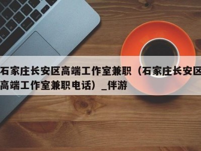 石家庄长安区高端工作室兼职(石家庄长安区高端工作室兼职电话)_伴游