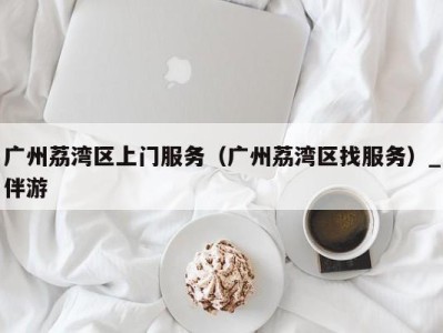 广州荔湾区上门服务(广州荔湾区找服务)_伴游