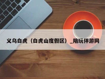 义乌白虎(白虎山度假区)_陪玩伴游网