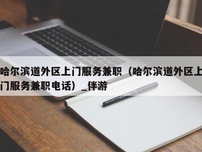 哈尔滨道外区上门服务兼职(哈尔滨道外区上门服务兼职电话)_伴游