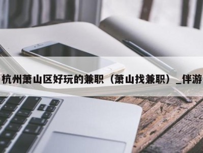 杭州萧山区好玩的兼职(萧山找兼职)_伴游