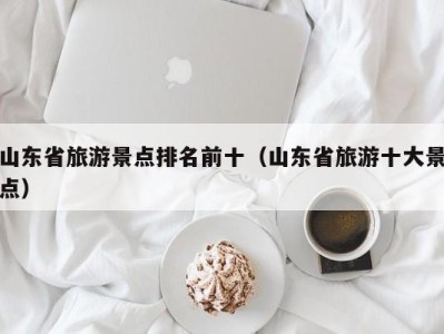 山东省旅游景点排名前十(山东省旅游十大景点)