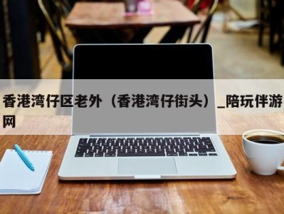 香港湾仔区老外(香港湾仔街头)_陪玩伴游网