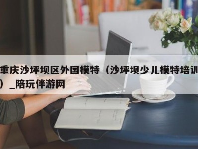 重庆沙坪坝区外国模特(沙坪坝少儿模特培训)_陪玩伴游网