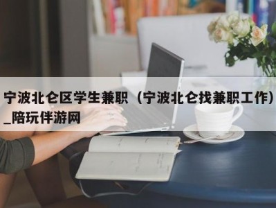 宁波北仑区学生兼职(宁波北仑找兼职工作)_陪玩伴游网