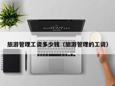 旅游管理工资多少钱(旅游管理的工资)