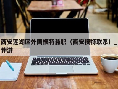 西安莲湖区外国模特兼职(西安模特联系)_伴游