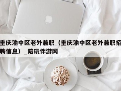 重庆渝中区老外兼职(重庆渝中区老外兼职招聘信息)_陪玩伴游网