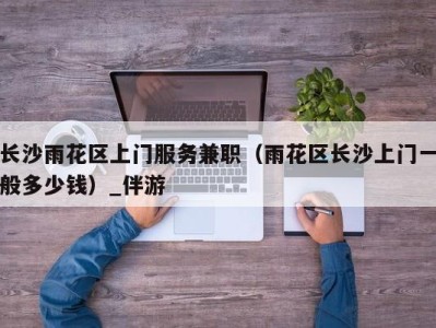 长沙雨花区上门服务兼职(雨花区长沙上门一般多少钱)_伴游