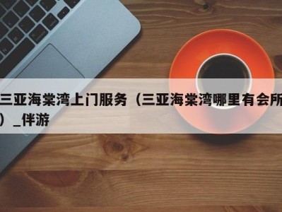 三亚海棠湾上门服务(三亚海棠湾哪里有会所)_伴游