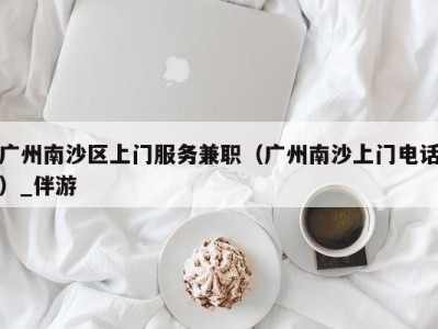 广州南沙区上门服务兼职(广州南沙上门电话)_伴游