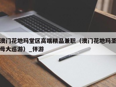 澳门花地玛堂区高端精品兼职(澳门花地玛圣母大巡游)_伴游