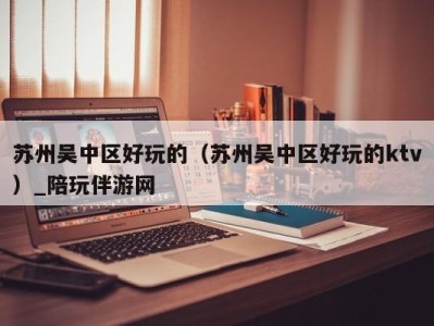 苏州吴中区好玩的(苏州吴中区好玩的ktv)_陪玩伴游网