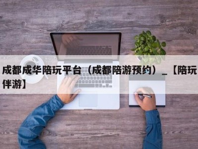 成都成华陪玩平台(成都陪游预约)_【陪玩伴游】