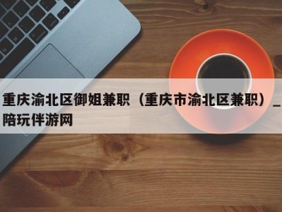 重庆渝北区御姐兼职(重庆市渝北区兼职)_陪玩伴游网