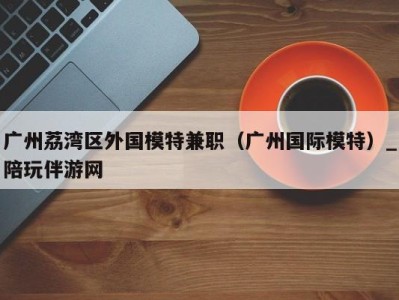 广州荔湾区外国模特兼职(广州国际模特)_陪玩伴游网