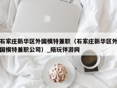 石家庄新华区外国模特兼职(石家庄新华区外国模特兼职公司)_陪玩伴游网