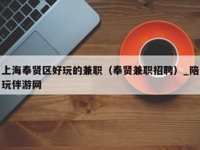 上海奉贤区好玩的兼职(奉贤兼职招聘)_陪玩伴游网