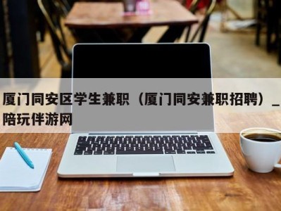 厦门同安区学生兼职（厦门同安兼职招聘）_陪玩伴游网