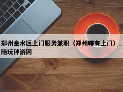 郑州金水区上门服务兼职(郑州哪有上门)_陪玩伴游网