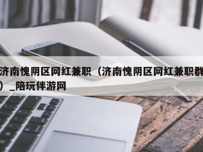 济南愧阴区网红兼职(济南愧阴区网红兼职群)_陪玩伴游网