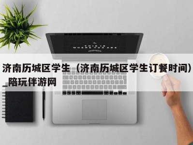 济南历城区学生(济南历城区学生订餐时间)_陪玩伴游网