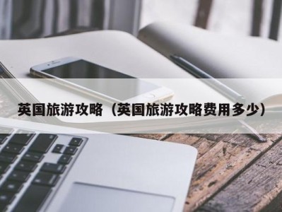 英国旅游攻略(英国旅游攻略费用多少)